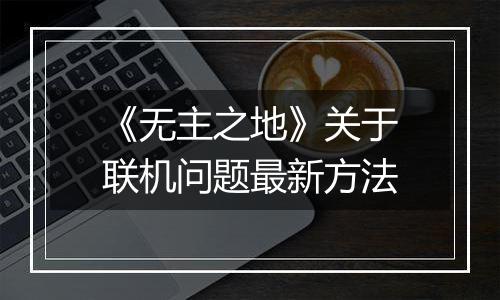 《无主之地》关于联机问题最新方法