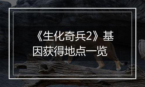 《生化奇兵2》基因获得地点一览