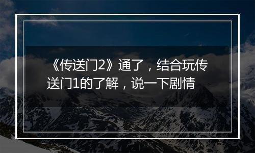 《传送门2》通了，结合玩传送门1的了解，说一下剧情