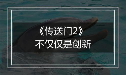 《传送门2》不仅仅是创新