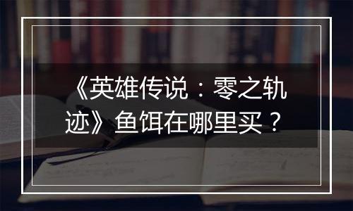 《英雄传说：零之轨迹》鱼饵在哪里买？