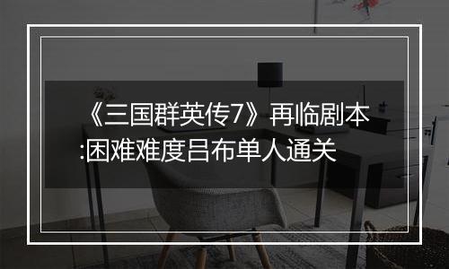 《三国群英传7》再临剧本:困难难度吕布单人通关