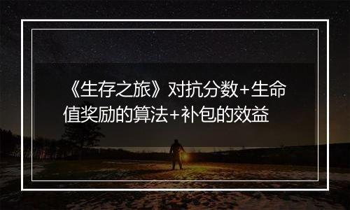 《生存之旅》对抗分数+生命值奖励的算法+补包的效益