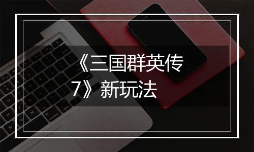 《三国群英传7》新玩法