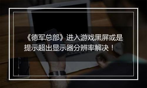 《德军总部》进入游戏黑屏或是提示超出显示器分辨率解决！