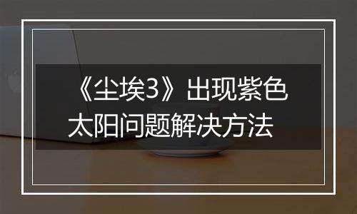 《尘埃3》出现紫色太阳问题解决方法