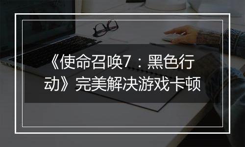 《使命召唤7：黑色行动》完美解决游戏卡顿