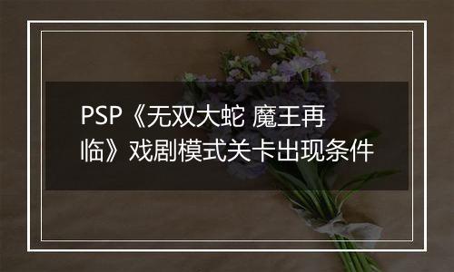 PSP《无双大蛇 魔王再临》戏剧模式关卡出现条件