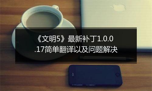 《文明5》最新补丁1.0.0.17简单翻译以及问题解决