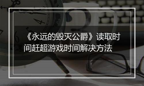 《永远的毁灭公爵》读取时间赶超游戏时间解决方法