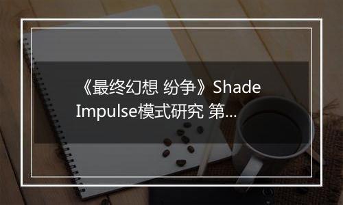 《最终幻想 纷争》Shade Impulse模式研究 第四章