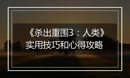 《杀出重围3：人类》实用技巧和心得攻略