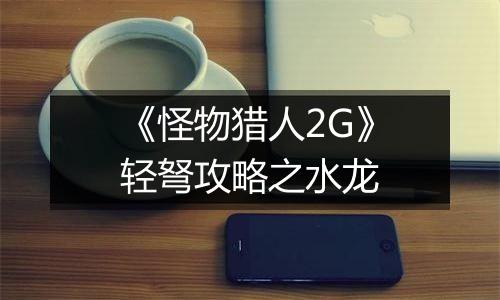 《怪物猎人2G》轻弩攻略之水龙