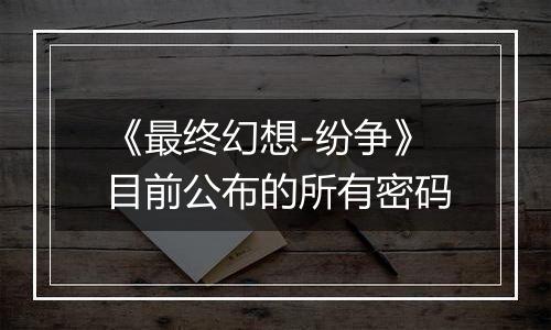 《最终幻想-纷争》目前公布的所有密码