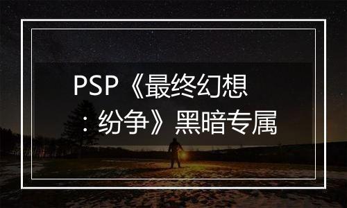 PSP《最终幻想：纷争》黑暗专属