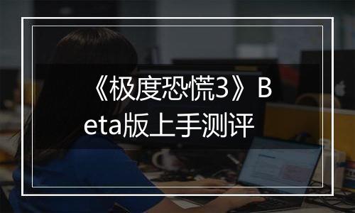 《极度恐慌3》Beta版上手测评