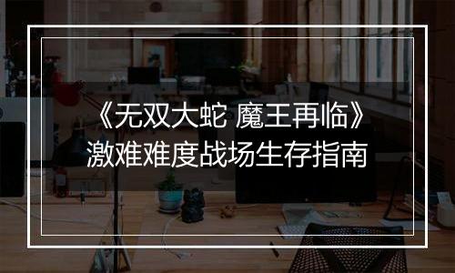 《无双大蛇 魔王再临》激难难度战场生存指南