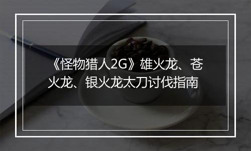 《怪物猎人2G》雄火龙、苍火龙、银火龙太刀讨伐指南