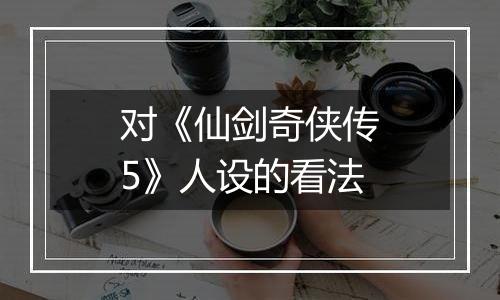 对《仙剑奇侠传5》人设的看法