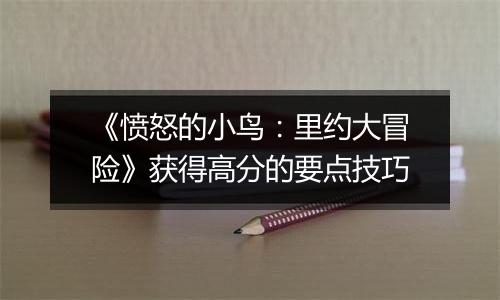 《愤怒的小鸟：里约大冒险》获得高分的要点技巧