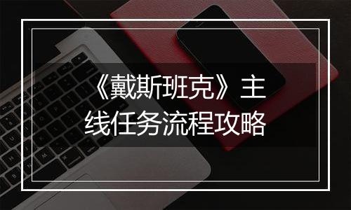 《戴斯班克》主线任务流程攻略