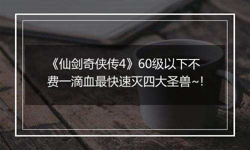 《仙剑奇侠传4》60级以下不费一滴血最快速灭四大圣兽~!