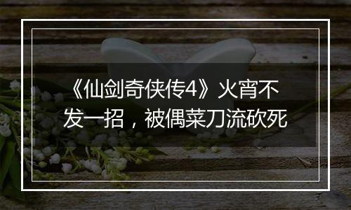 《仙剑奇侠传4》火宵不发一招，被偶菜刀流砍死