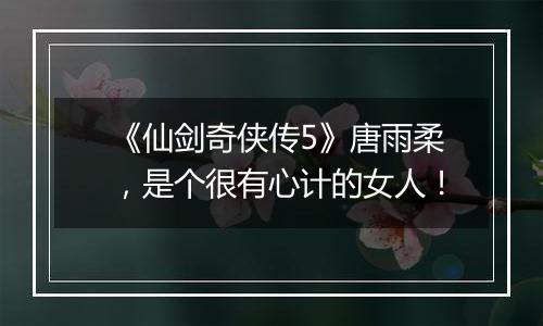 《仙剑奇侠传5》唐雨柔，是个很有心计的女人！
