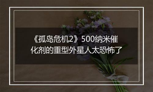 《孤岛危机2》500纳米催化剂的重型外星人太恐怖了