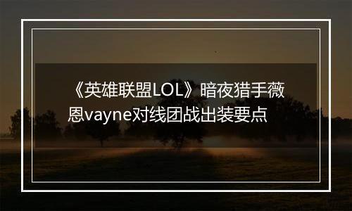 《英雄联盟LOL》暗夜猎手薇恩vayne对线团战出装要点