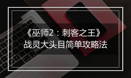 《巫师2：刺客之王》战灵大头目简单攻略法