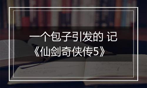 一个包子引发的 记《仙剑奇侠传5》