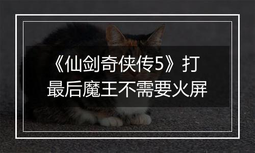 《仙剑奇侠传5》打最后魔王不需要火屏