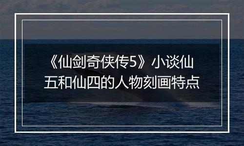 《仙剑奇侠传5》小谈仙五和仙四的人物刻画特点