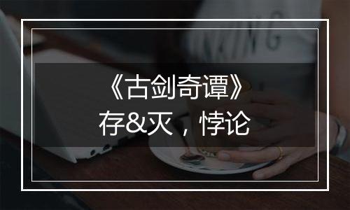 《古剑奇谭》存&灭，悖论