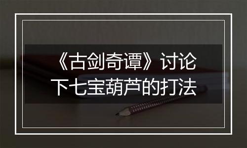 《古剑奇谭》讨论下七宝葫芦的打法