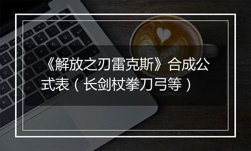 《解放之刃雷克斯》合成公式表（长剑杖拳刀弓等）