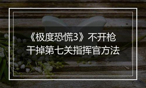 《极度恐慌3》不开枪干掉第七关指挥官方法