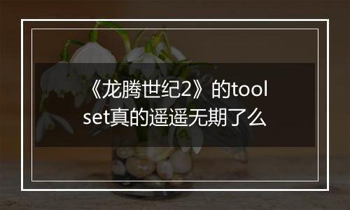 《龙腾世纪2》的toolset真的遥遥无期了么