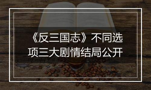 《反三国志》不同选项三大剧情结局公开