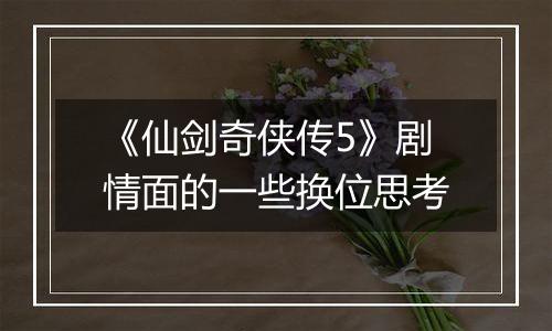 《仙剑奇侠传5》剧情面的一些换位思考