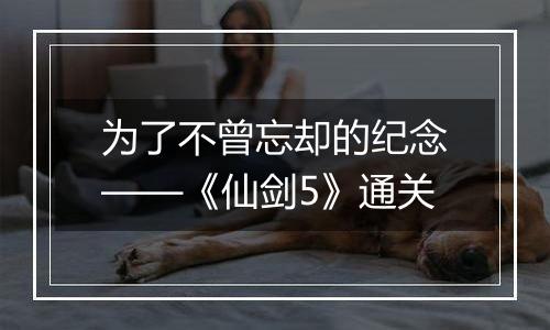 为了不曾忘却的纪念——《仙剑5》通关