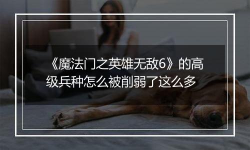 《魔法门之英雄无敌6》的高级兵种怎么被削弱了这么多