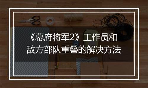 《幕府将军2》工作员和敌方部队重叠的解决方法
