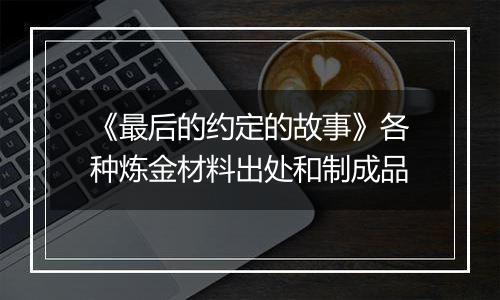 《最后的约定的故事》各种炼金材料出处和制成品