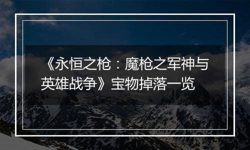 《永恒之枪：魔枪之军神与英雄战争》宝物掉落一览