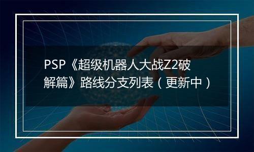 PSP《超级机器人大战Z2破解篇》路线分支列表（更新中）