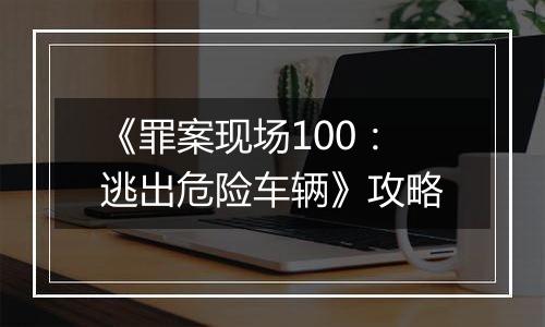 《罪案现场100：逃出危险车辆》攻略