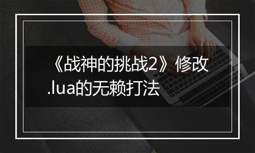 《战神的挑战2》修改.lua的无赖打法