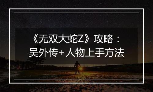《无双大蛇Z》攻略：吴外传+人物上手方法